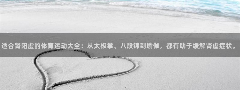 帮k1体育在线登录：适合肾阳虚的体育运动大全：从太极拳、八段锦到瑜伽，都有助于缓解肾虚症状。