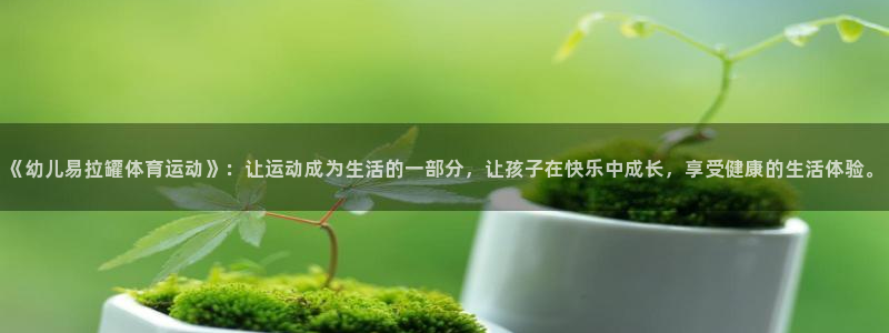 k1体育下载链接：《幼儿易拉罐体育运动》：让运动成为生活的一部分，让孩子在快乐中成长，享受健康的生活体验。