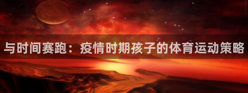 k1体育网址：与时间赛跑：疫情时期孩子的体育运动策略
