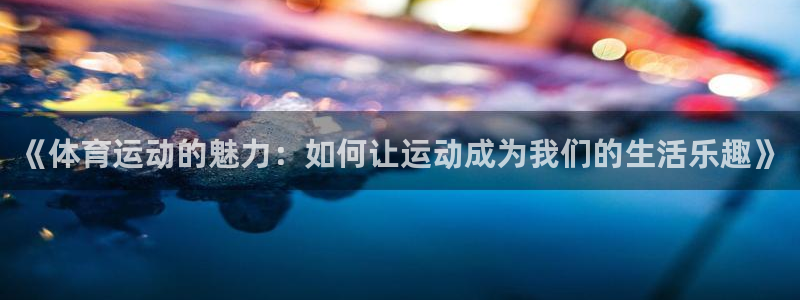 k1体育十年品牌值得信赖：《体育运动的魅力：如何让运动成为我们的生活乐趣》
