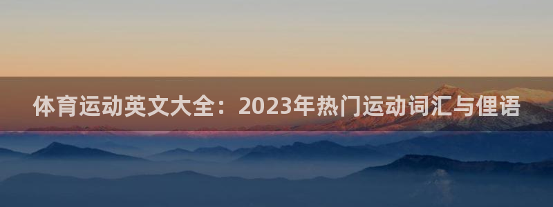 k1体育网址：体育运动英文大全：2023年热门运动词汇与俚语