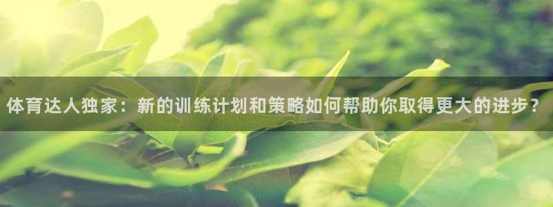 k1体育棋牌网址：体育达人独家：新的训练计划和策略如何帮助你取得更大的进步？
