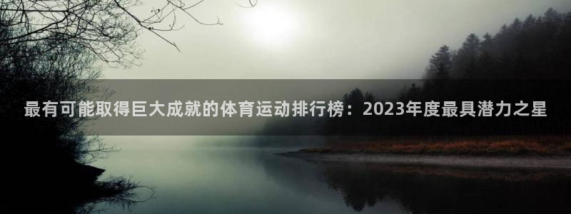 k1体育网址是多少：最有可能取得巨大成就的体育运动排行榜：2023年度最具潜力之星