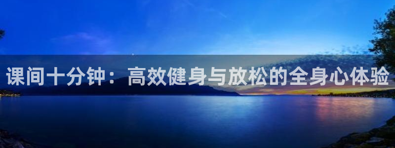 k1体育入口：课间十分钟：高效健身与放松的全身心体验